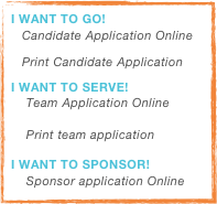I Want to go!
Candidate Application Online
Print Candidate Application
I Want to serve!
    Team Application Online
   
    Print team application

I Want to Sponsor!
    Sponsor application Online